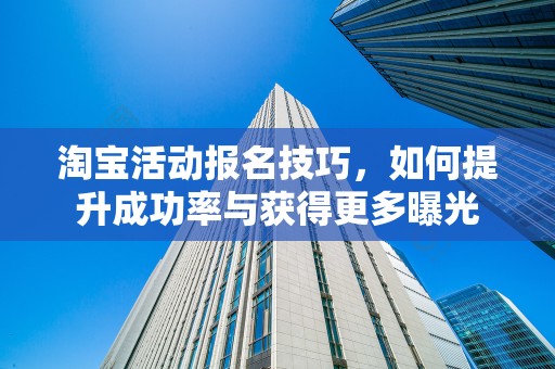 淘宝活动报名技巧，如何提升成功率与获得更多曝光