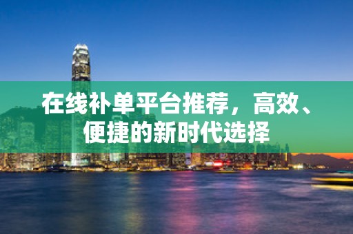 在线补单平台推荐，高效、便捷的新时代选择
