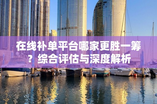 在线补单平台哪家更胜一筹？综合评估与深度解析