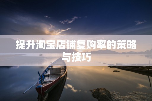 提升淘宝店铺复购率的策略与技巧