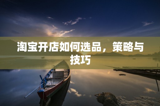淘宝开店如何选品，策略与技巧