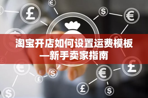 淘宝开店如何设置运费模板—新手卖家指南