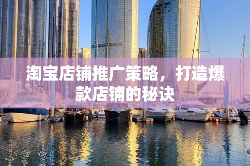 淘宝店铺推广策略，打造爆款店铺的秘诀