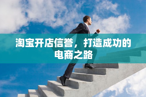 淘宝开店信誉，打造成功的电商之路