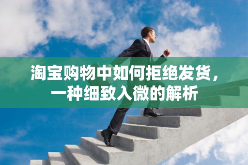淘宝购物中如何拒绝发货，一种细致入微的解析