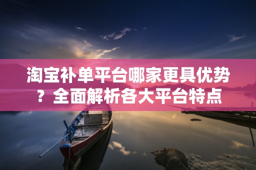 淘宝补单平台哪家更具优势？全面解析各大平台特点