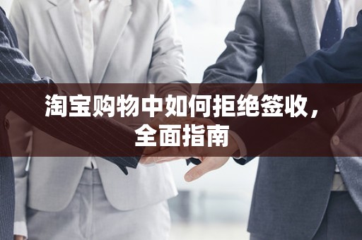 淘宝购物中如何拒绝签收，全面指南