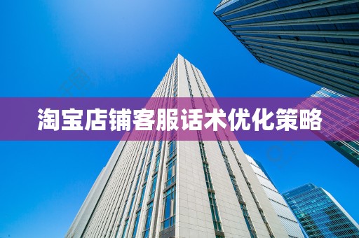 淘宝店铺客服话术优化策略