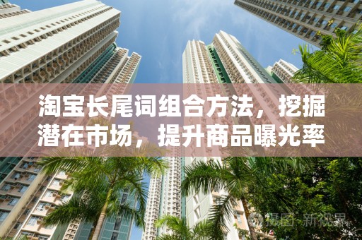淘宝长尾词组合方法，挖掘潜在市场，提升商品曝光率