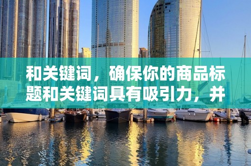 和关键词，确保你的商品标题和关键词具有吸引力，并包含潜在客户可能搜索的关键词