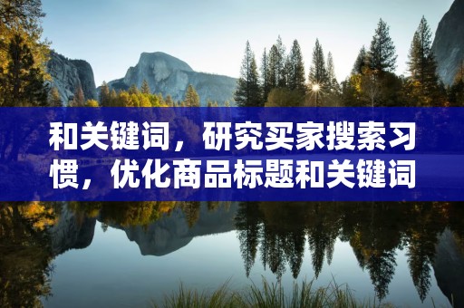 和关键词，研究买家搜索习惯，优化商品标题和关键词，提高商品曝光率