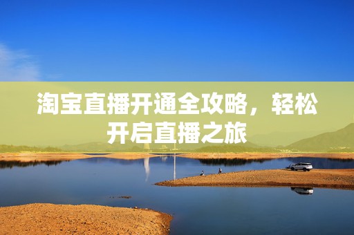 淘宝直播开通全攻略，轻松开启直播之旅