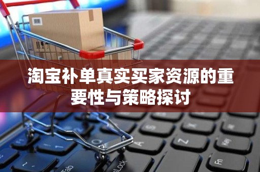 淘宝补单真实买家资源的重要性与策略探讨