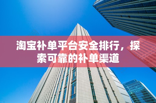 淘宝补单平台安全排行，探索可靠的补单渠道