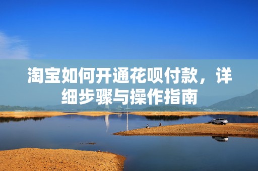淘宝如何开通花呗付款，详细步骤与操作指南