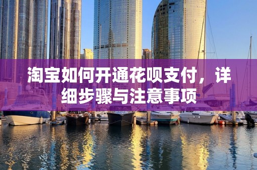 淘宝如何开通花呗支付，详细步骤与注意事项