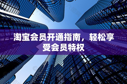淘宝会员开通指南，轻松享受会员特权