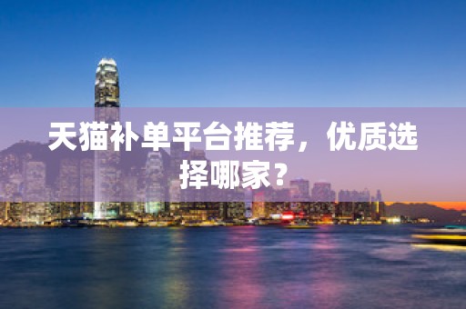 天猫补单平台推荐，优质选择哪家？