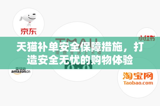 天猫补单安全保障措施，打造安全无忧的购物体验