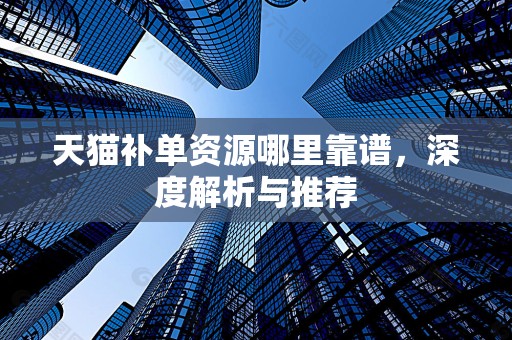 天猫补单资源哪里靠谱，深度解析与推荐