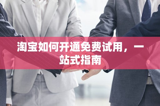 淘宝如何开通免费试用，一站式指南