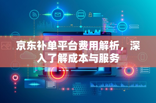 京东补单平台费用解析，深入了解成本与服务
