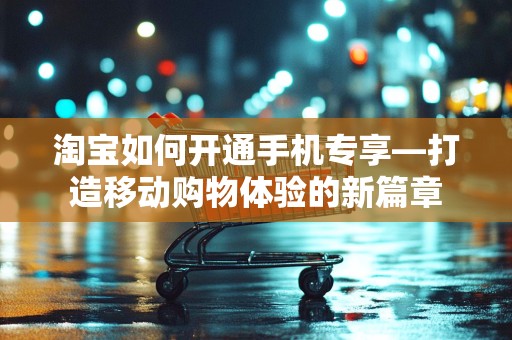 淘宝如何开通手机专享—打造移动购物体验的新篇章