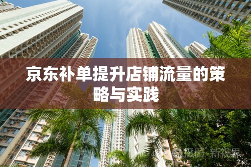 京东补单提升店铺流量的策略与实践
