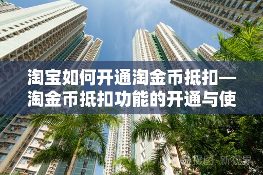 淘宝如何开通淘金币抵扣—淘金币抵扣功能的开通与使用指南
