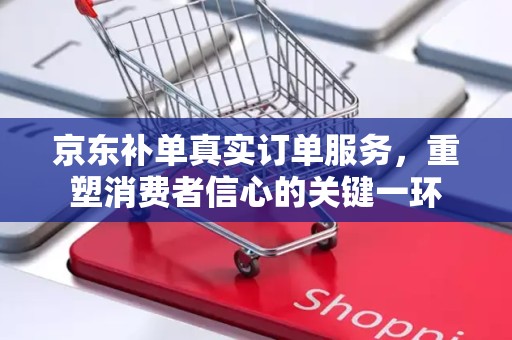京东补单真实订单服务，重塑消费者信心的关键一环