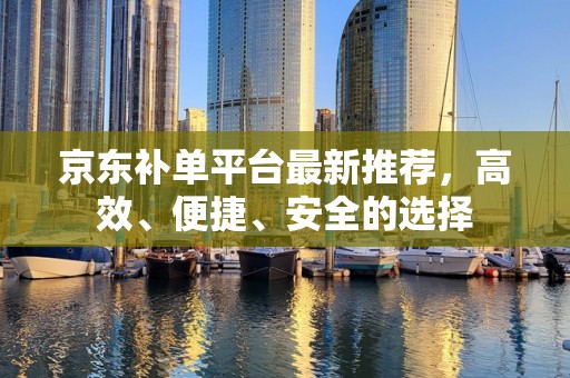 京东补单平台最新推荐，高效、便捷、安全的选择