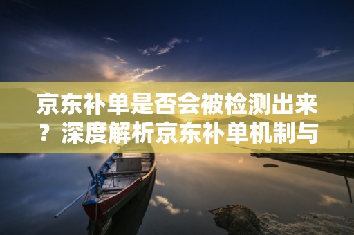 京东补单是否会被检测出来？深度解析京东补单机制与应对策略