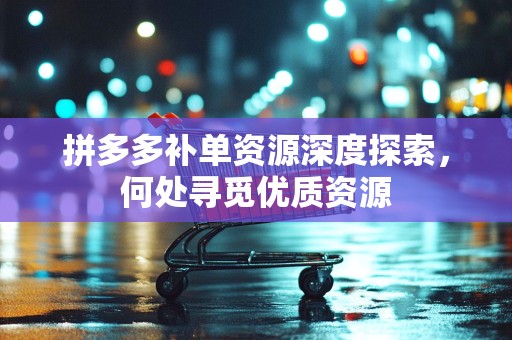 拼多多补单资源深度探索，何处寻觅优质资源