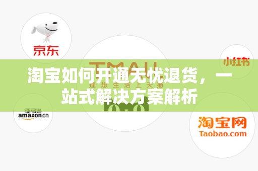 淘宝如何开通无忧退货，一站式解决方案解析
