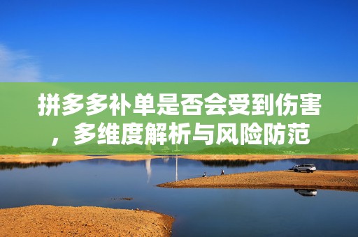 拼多多补单是否会受到伤害，多维度解析与风险防范