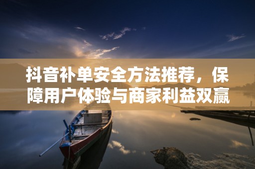 抖音补单安全方法推荐，保障用户体验与商家利益双赢的策略