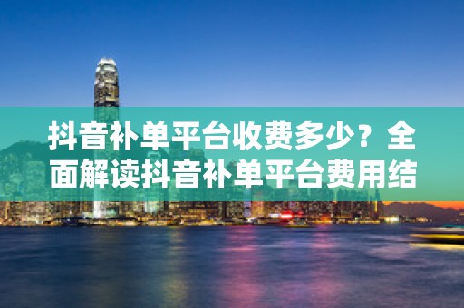 抖音补单平台收费多少？全面解读抖音补单平台费用结构