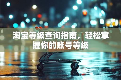 淘宝等级查询指南，轻松掌握你的账号等级