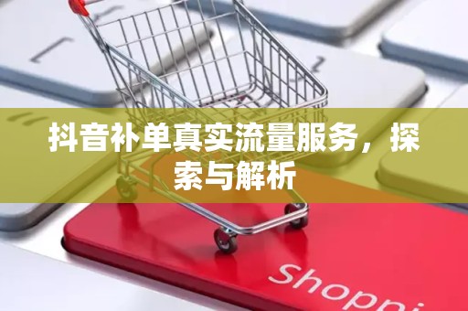 抖音补单真实流量服务，探索与解析