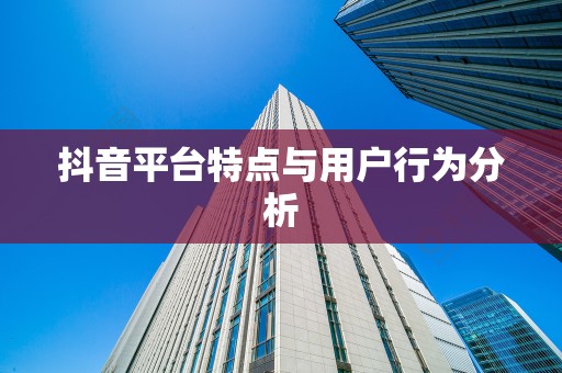 抖音平台特点与用户行为分析
