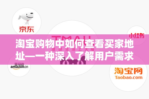 淘宝购物中如何查看买家地址—一种深入了解用户需求的方式