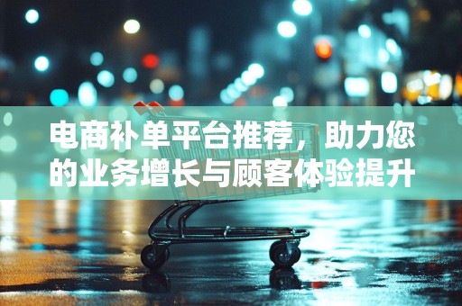 电商补单平台推荐，助力您的业务增长与顾客体验提升