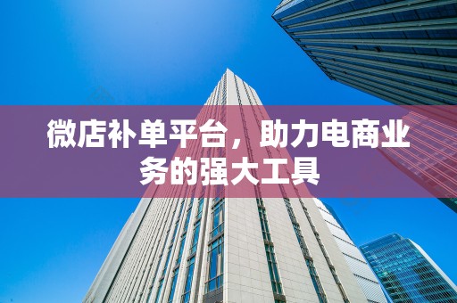 微店补单平台，助力电商业务的强大工具