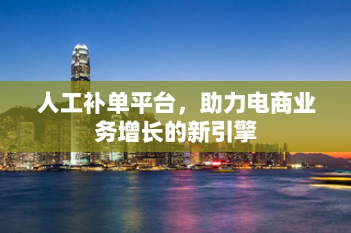 人工补单平台，助力电商业务增长的新引擎