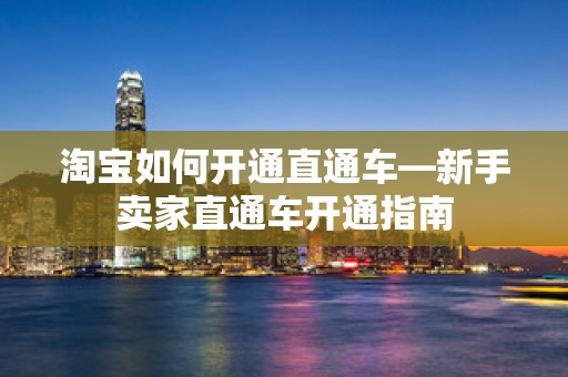 淘宝如何开通直通车—新手卖家直通车开通指南
