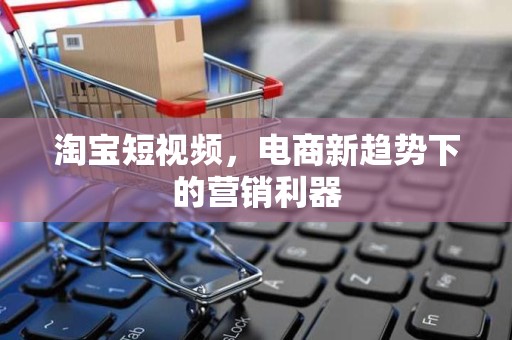 淘宝短视频，电商新趋势下的营销利器