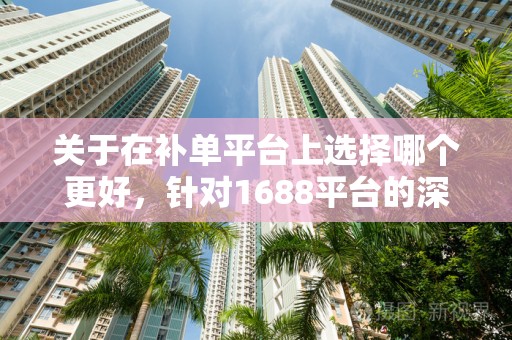 关于在补单平台上选择哪个更好，针对1688平台的深度解析