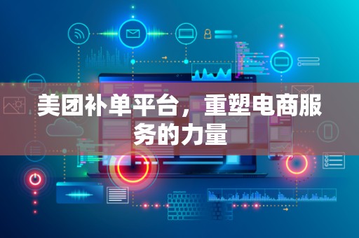 美团补单平台，重塑电商服务的力量