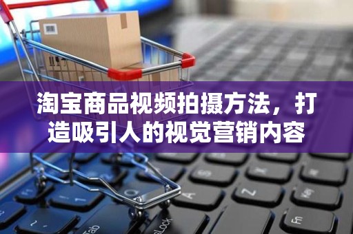淘宝商品视频拍摄方法，打造吸引人的视觉营销内容