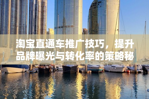 淘宝直通车推广技巧，提升品牌曝光与转化率的策略秘籍